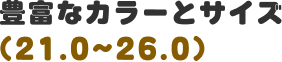 豊富なカラーとサイズ(21.0~26.0)